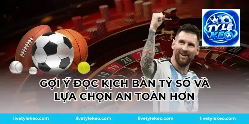 Gợi ý đọc kịch bản tỷ số và lựa chọn an toàn hơn