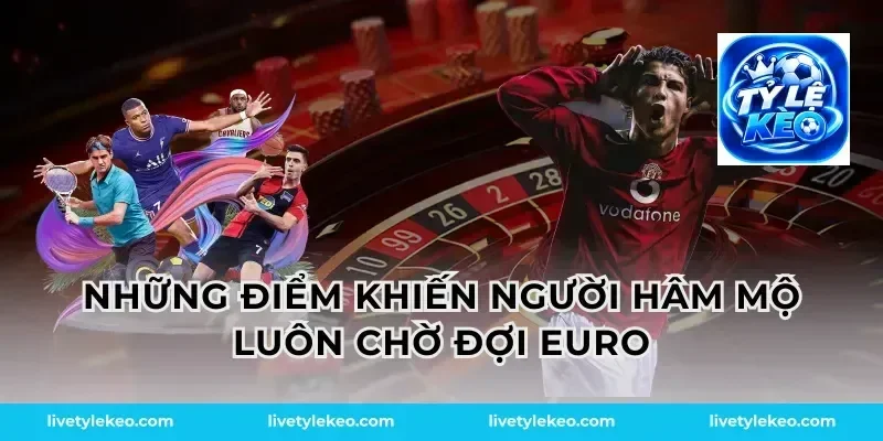 Những điểm khiến người hâm mộ luôn chờ đợi Euro