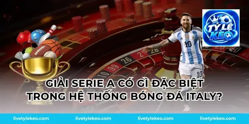 Giải serie a có gì đặc biệt trong hệ thống bóng đá Italy?