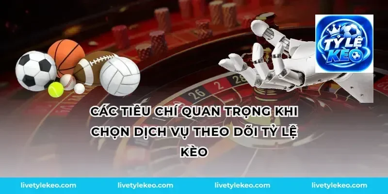 Các tiêu chí quan trọng khi chọn dịch vụ theo dõi tỷ lệ kèo