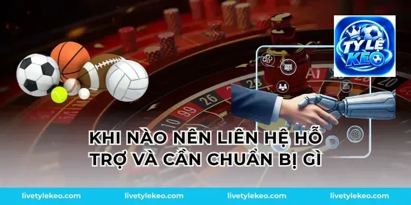 Khi nào nên liên hệ hỗ trợ và cần chuẩn bị gì