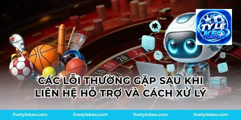 Các lỗi thường gặp sau khi liên hệ hỗ trợ và cách xử lý
